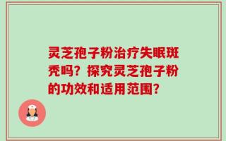 灵芝孢子粉治疗失眠斑秃吗？探究灵芝孢子粉的功效和适用范围？