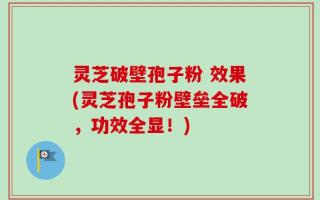 灵芝破壁孢子粉 效果(灵芝孢子粉壁垒全破，功效全显！)