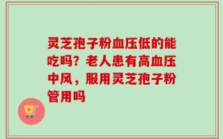 灵芝孢子粉血压低的能吃吗？老人患有高血压中风，服用灵芝孢子粉管用吗