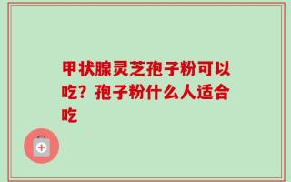 甲状腺灵芝孢子粉可以吃？孢子粉什么人适合吃
