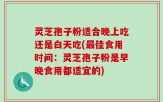 灵芝孢子粉适合晚上吃还是白天吃(最佳食用时间：灵芝孢子粉是早晚食用都适宜的)