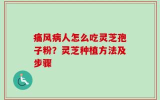痛风病人怎么吃灵芝孢子粉？灵芝种植方法及步骤