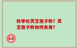 秋季吃灵芝孢子粉？灵芝孢子粉如何食用？