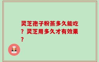 灵芝孢子粉蒸多久能吃？灵芝用多久才有效果？