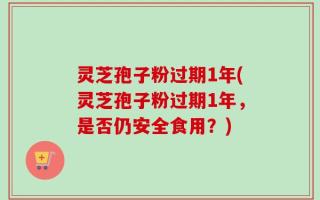 灵芝孢子粉过期1年(灵芝孢子粉过期1年，是否仍安全食用？)