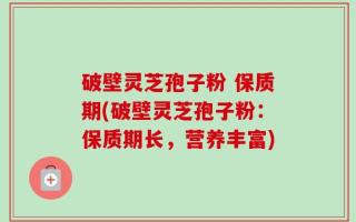破壁灵芝孢子粉 保质期(破壁灵芝孢子粉：保质期长，营养丰富)
