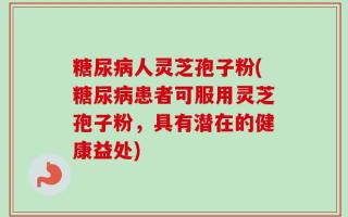 糖尿病人灵芝孢子粉(糖尿病患者可服用灵芝孢子粉，具有潜在的健康益处)
