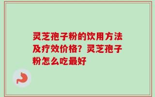 灵芝孢子粉的饮用方法及疗效价格？灵芝孢子粉怎么吃最好