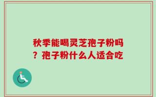 秋季能喝灵芝孢子粉吗？孢子粉什么人适合吃