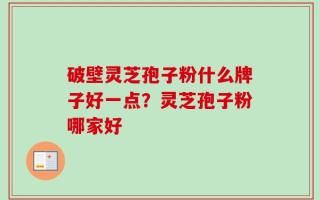 破壁灵芝孢子粉什么牌子好一点？灵芝孢子粉哪家好