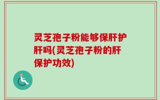 灵芝孢子粉能够保肝护肝吗(灵芝孢子粉的肝保护功效)