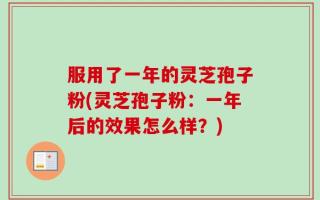 服用了一年的灵芝孢子粉(灵芝孢子粉：一年后的效果怎么样？)