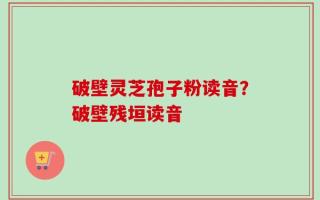 破壁灵芝孢子粉读音？破壁残垣读音