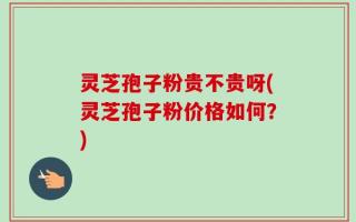 灵芝孢子粉贵不贵呀(灵芝孢子粉价格如何？)