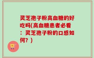 灵芝孢子粉高血糖的好吃吗(高血糖患者必看：灵芝孢子粉的口感如何？)