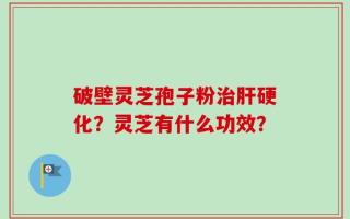 破壁灵芝孢子粉治肝硬化？灵芝有什么功效？