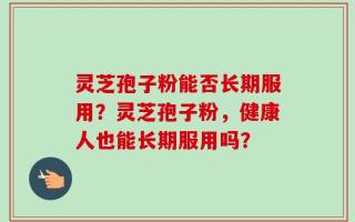 灵芝孢子粉能否长期服用？灵芝孢子粉，健康人也能长期服用吗？