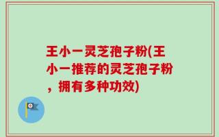 王小一灵芝孢子粉(王小一推荐的灵芝孢子粉，拥有多种功效)