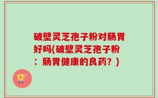 破壁灵芝孢子粉对肠胃好吗(破壁灵芝孢子粉：肠胃健康的良药？)