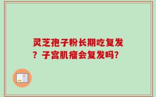 灵芝孢子粉长期吃复发？子宫肌瘤会复发吗？