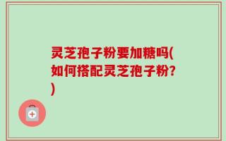 灵芝孢子粉要加糖吗(如何搭配灵芝孢子粉？)