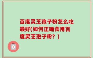 百度灵芝孢子粉怎么吃最好(如何正确食用百度灵芝孢子粉？)