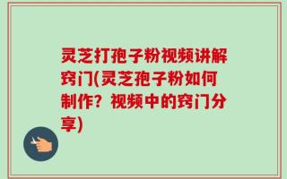 灵芝打孢子粉视频讲解窍门(灵芝孢子粉如何制作？视频中的窍门分享)