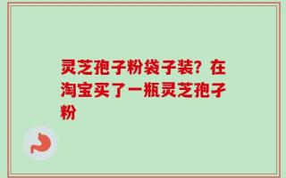 灵芝孢子粉袋子装？在淘宝买了一瓶灵芝孢孑粉