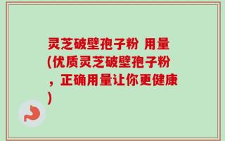 灵芝破壁孢子粉 用量(优质灵芝破壁孢子粉，正确用量让你更健康)