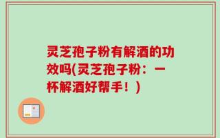 灵芝孢子粉有解酒的功效吗(灵芝孢子粉：一杯解酒好帮手！)