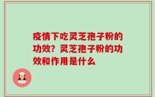 疫情下吃灵芝孢子粉的功效？灵芝孢子粉的功效和作用是什么