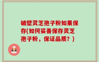 破壁灵芝孢子粉如果保存(如何妥善保存灵芝孢子粉，保证品质？)