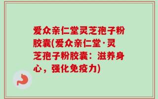 爱众亲仁堂灵芝孢子粉胶囊(爱众亲仁堂·灵芝孢子粉胶囊：滋养身心，强化免疫力)