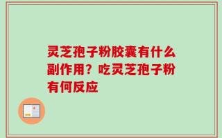 灵芝孢子粉胶囊有什么副作用？吃灵芝孢子粉有何反应