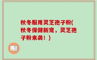 秋冬服用灵芝孢子粉(秋冬保健新宠，灵芝孢子粉来袭！)