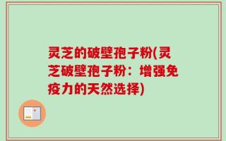 灵芝的破壁孢子粉(灵芝破壁孢子粉：增强免疫力的天然选择)