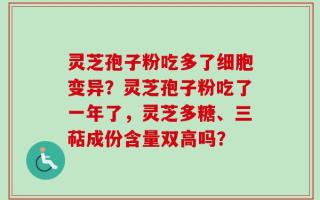 灵芝孢子粉吃多了细胞变异？灵芝孢子粉吃了一年了，灵芝多糖、三萜成份含量双高吗？