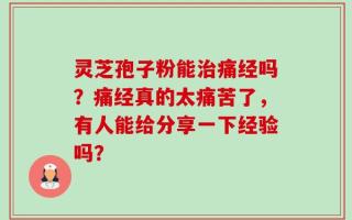 灵芝孢子粉能治痛经吗？痛经真的太痛苦了，有人能给分享一下经验吗？
