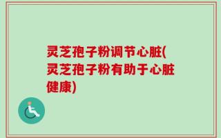 灵芝孢子粉调节心脏(灵芝孢子粉有助于心脏健康)