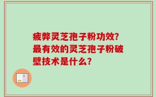 疲弊灵芝孢子粉功效？最有效的灵芝孢子粉破壁技术是什么？