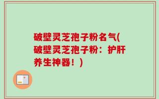 破壁灵芝孢子粉名气(破壁灵芝孢子粉：护肝养生神器！)