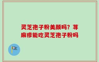 灵芝孢子粉美颜吗？荨麻疹能吃灵芝孢子粉吗