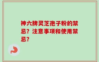 神六牌灵芝孢子粉的禁忌？注意事项和使用禁忌？