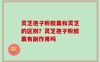 灵芝孢子粉胶囊和灵芝的区别？灵芝孢子粉胶囊有副作用吗