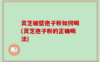 灵芝破壁孢子粉如何喝(灵芝孢子粉的正确喝法)