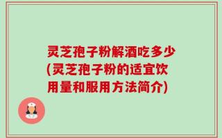 灵芝孢子粉解酒吃多少(灵芝孢子粉的适宜饮用量和服用方法简介)