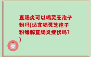 直肠炎可以喝灵芝孢子粉吗(适宜喝灵芝孢子粉缓解直肠炎症状吗？)
