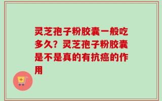 灵芝孢子粉胶囊一般吃多久？灵芝孢子粉胶囊是不是真的有抗癌的作用
