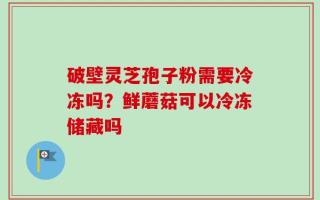 破壁灵芝孢子粉需要冷冻吗？鲜蘑菇可以冷冻储藏吗