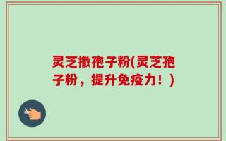 灵芝撒孢子粉(灵芝孢子粉，提升免疫力！)